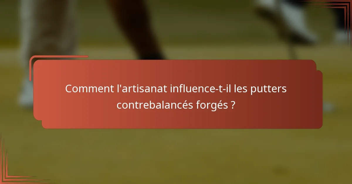 Comment l'artisanat influence-t-il les putters contrebalancés forgés ?