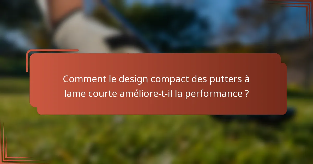 Comment le design compact des putters à lame courte améliore-t-il la performance ?