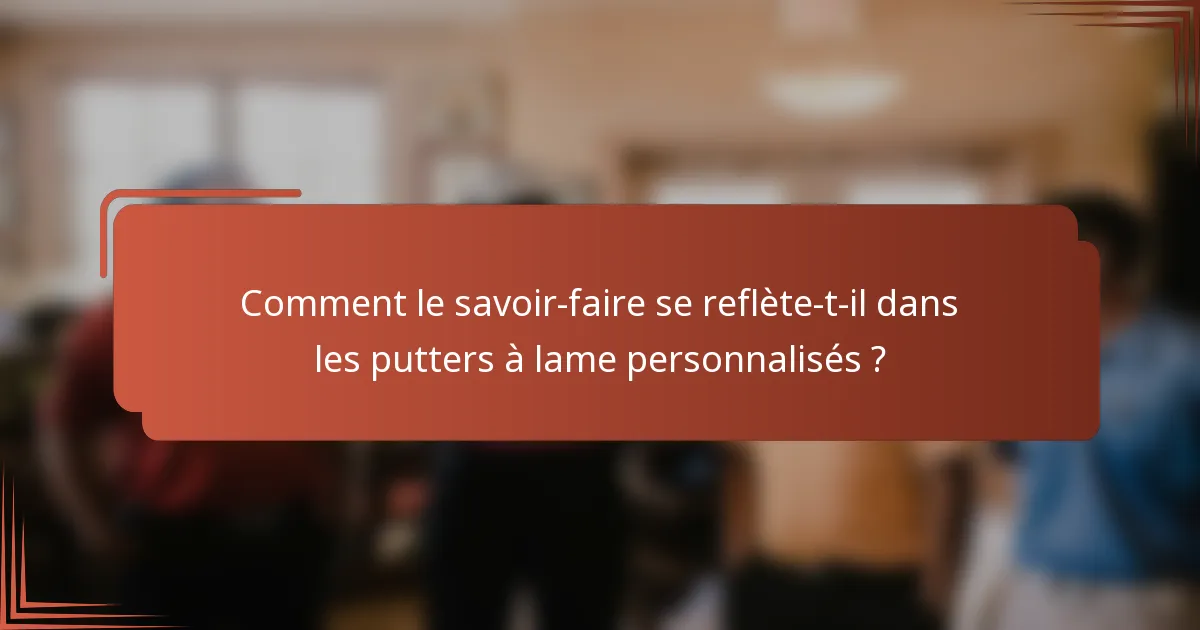 Comment le savoir-faire se reflète-t-il dans les putters à lame personnalisés ?