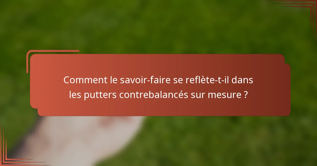 Comment le savoir-faire se reflète-t-il dans les putters contrebalancés sur mesure ?