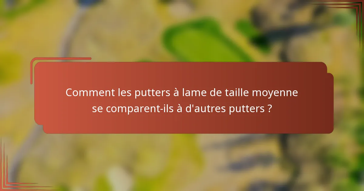 Comment les putters à lame de taille moyenne se comparent-ils à d'autres putters ?