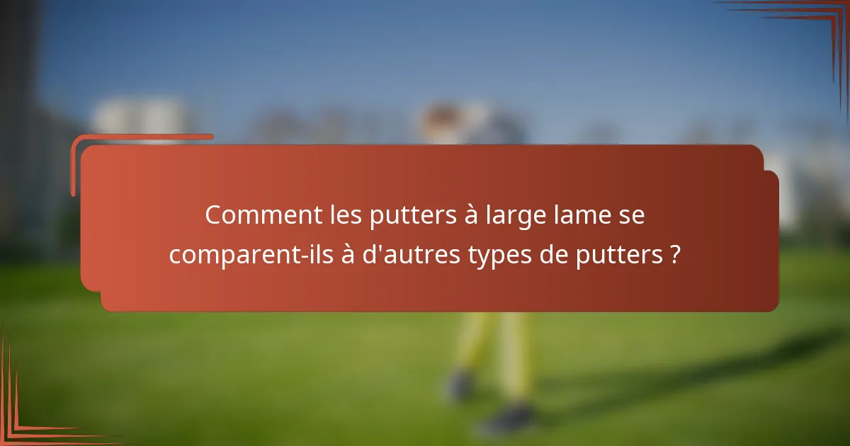 Comment les putters à large lame se comparent-ils à d'autres types de putters ?