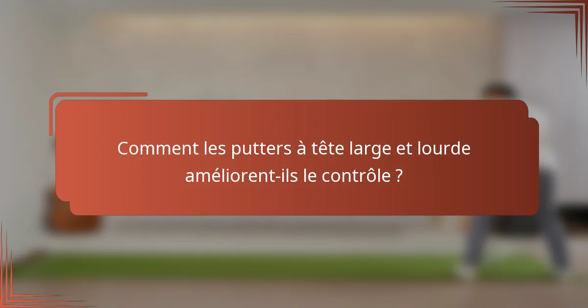 Comment les putters à tête large et lourde améliorent-ils le contrôle ?
