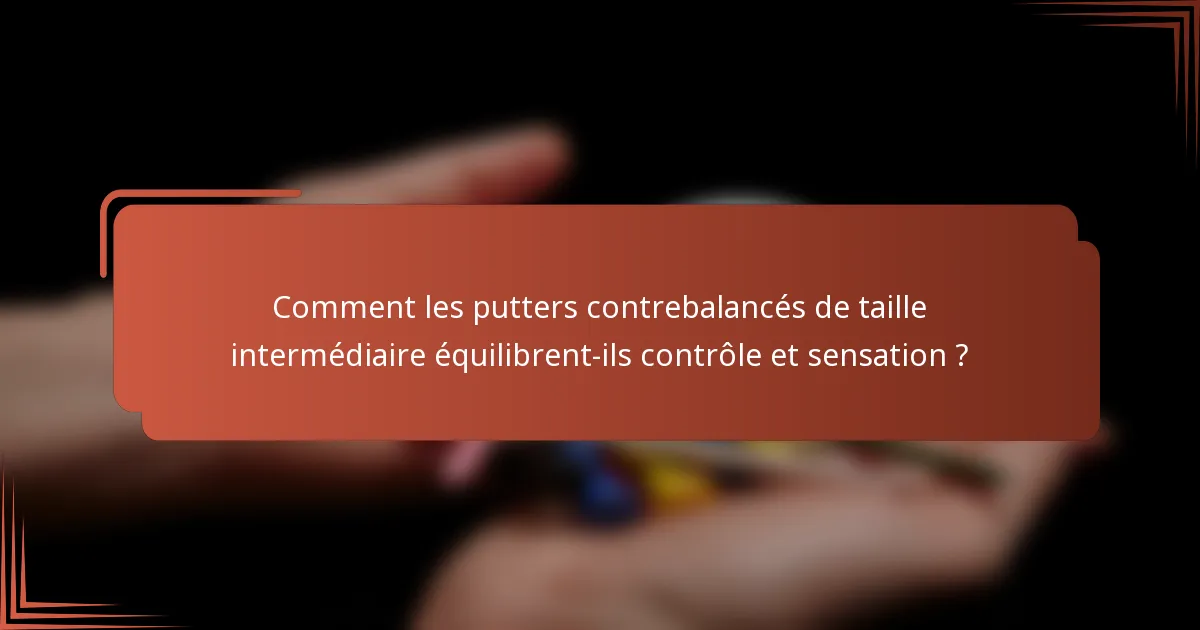 Comment les putters contrebalancés de taille intermédiaire équilibrent-ils contrôle et sensation ?