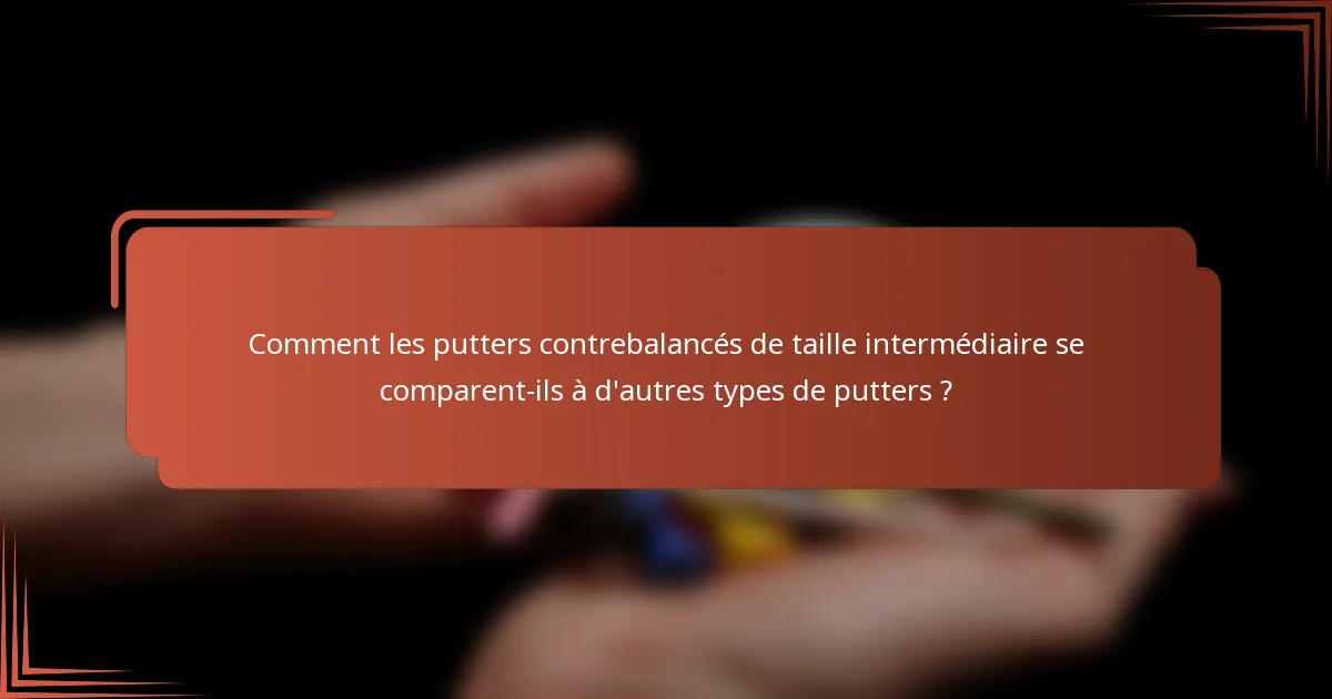 Comment les putters contrebalancés de taille intermédiaire se comparent-ils à d'autres types de putters ?