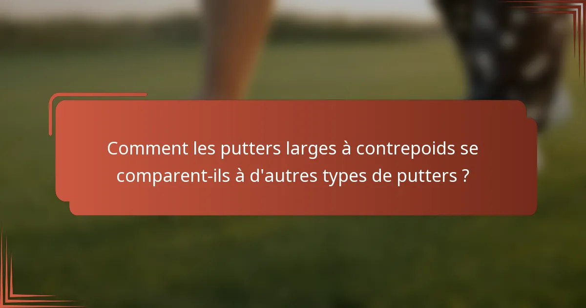 Comment les putters larges à contrepoids se comparent-ils à d'autres types de putters ?