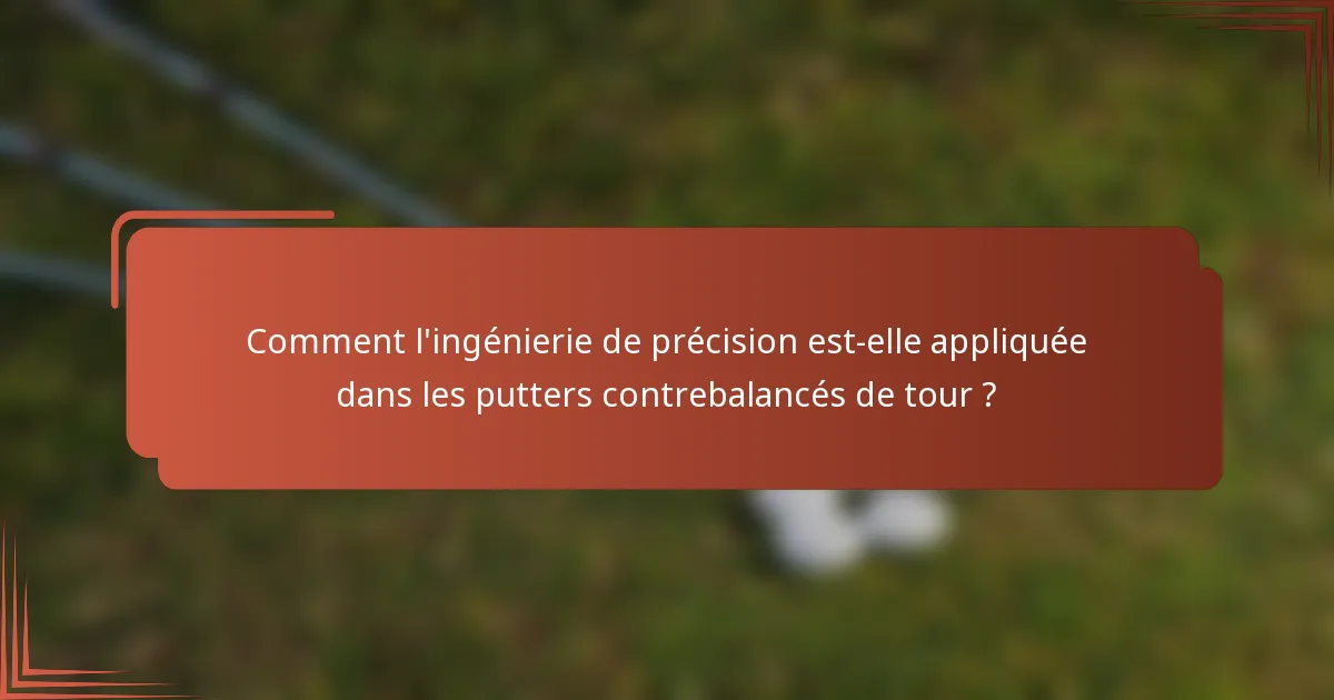 Comment l'ingénierie de précision est-elle appliquée dans les putters contrebalancés de tour ?