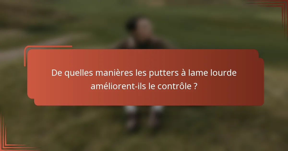 De quelles manières les putters à lame lourde améliorent-ils le contrôle ?