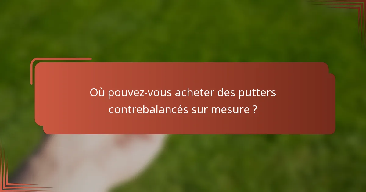 Où pouvez-vous acheter des putters contrebalancés sur mesure ?