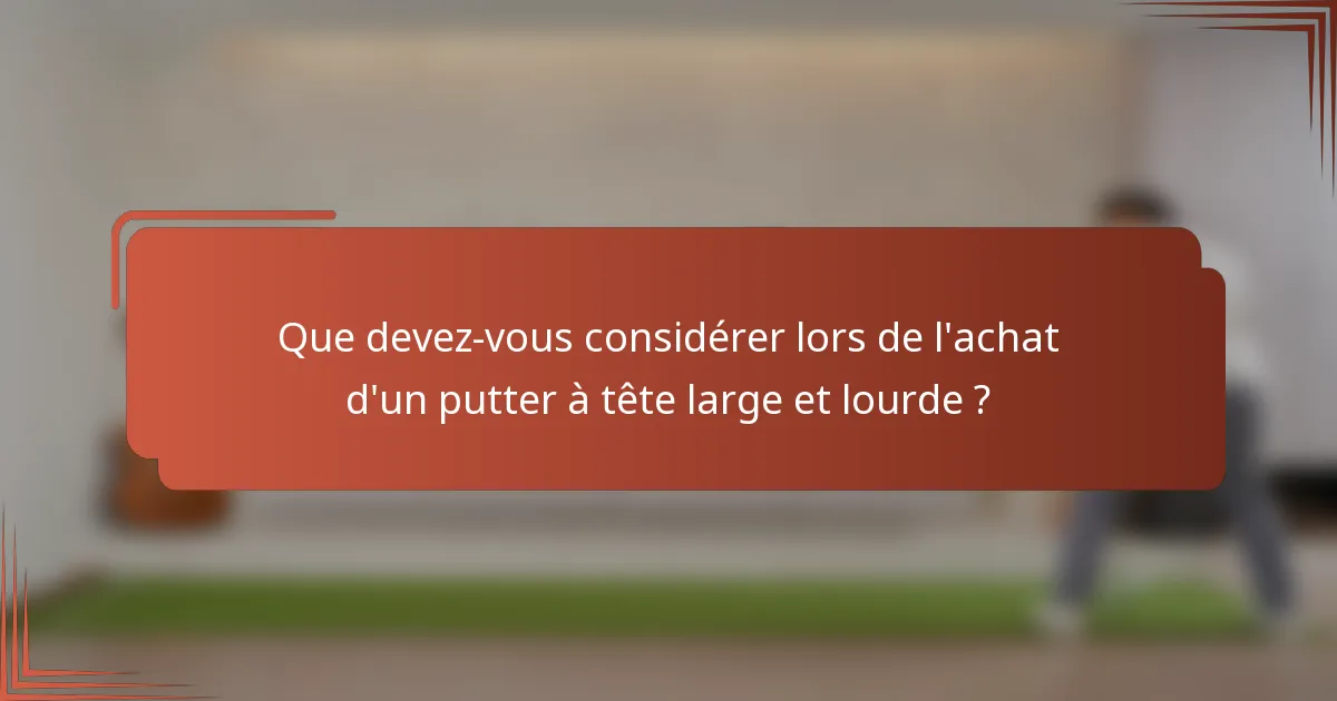 Que devez-vous considérer lors de l'achat d'un putter à tête large et lourde ?