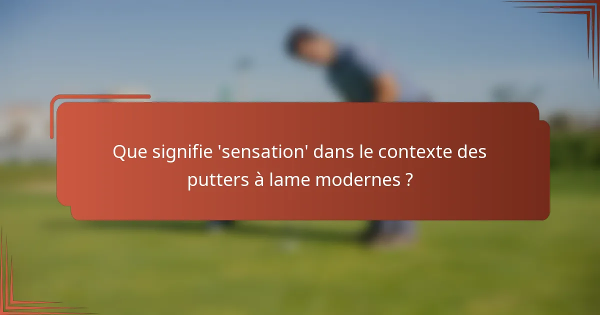Que signifie 'sensation' dans le contexte des putters à lame modernes ?