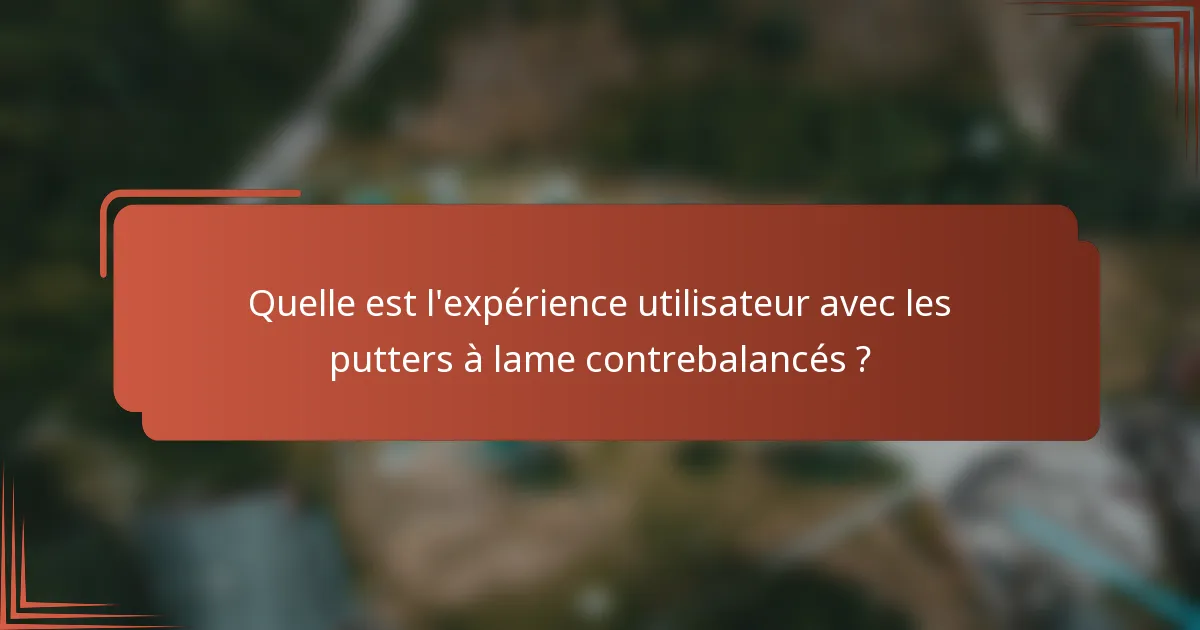 Quelle est l'expérience utilisateur avec les putters à lame contrebalancés ?
