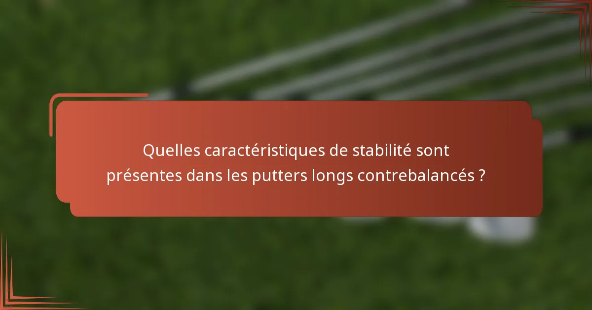 Quelles caractéristiques de stabilité sont présentes dans les putters longs contrebalancés ?