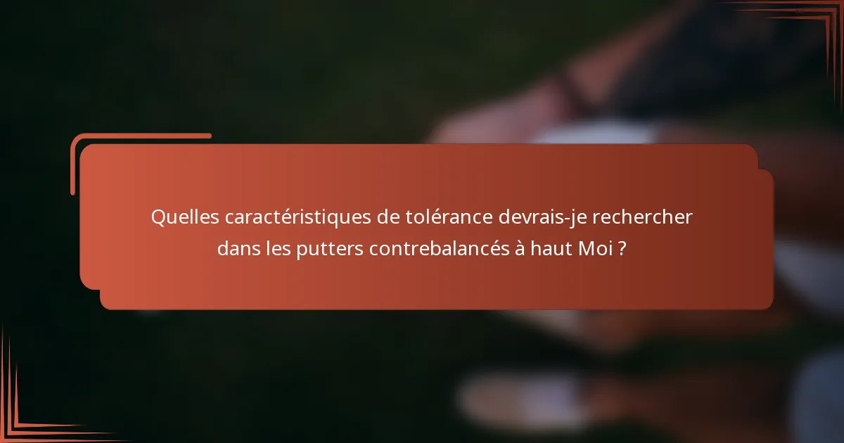 Quelles caractéristiques de tolérance devrais-je rechercher dans les putters contrebalancés à haut Moi ?
