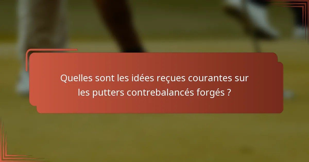 Quelles sont les idées reçues courantes sur les putters contrebalancés forgés ?