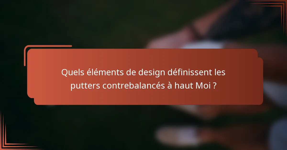 Quels éléments de design définissent les putters contrebalancés à haut Moi ?