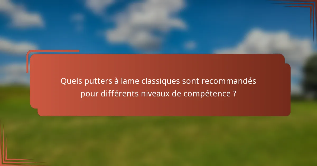 Quels putters à lame classiques sont recommandés pour différents niveaux de compétence ?