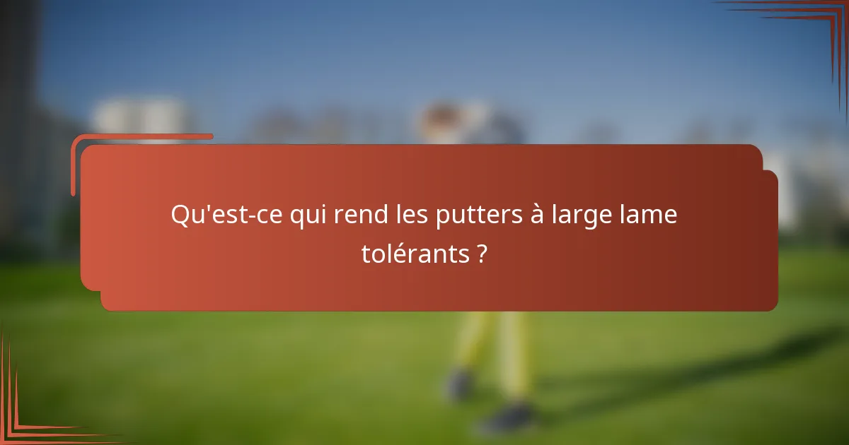 Qu'est-ce qui rend les putters à large lame tolérants ?